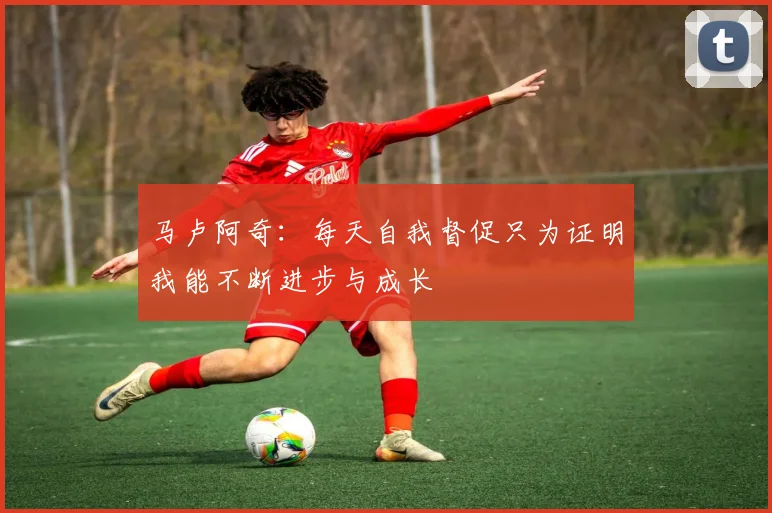 马卢阿奇：每天自我督促只为证明我能不断进步与成长