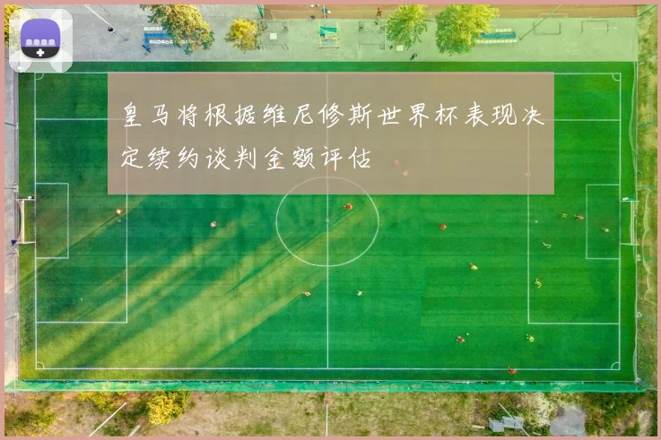 皇马将根据维尼修斯世界杯表现决定续约谈判金额评估