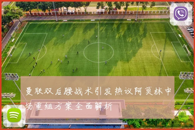 曼联双后腰战术引发热议阿莫林中场重组方案全面解析