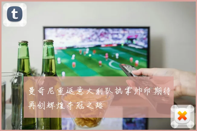 曼奇尼重返意大利队执掌帅印期待再创辉煌夺冠之路