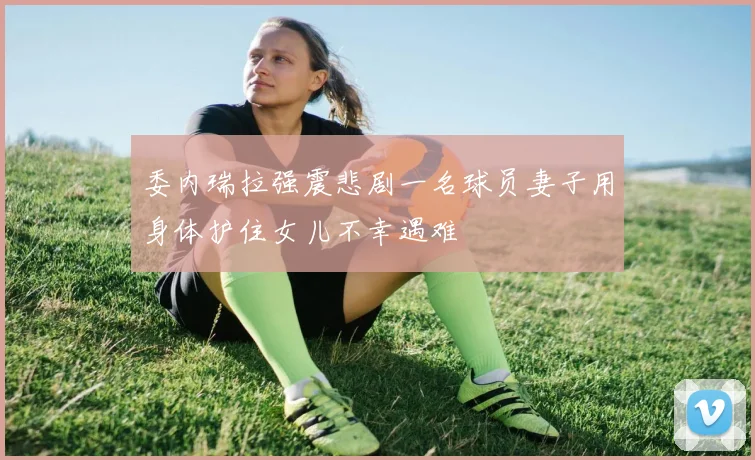 委内瑞拉强震悲剧一名球员妻子用身体护住女儿不幸遇难