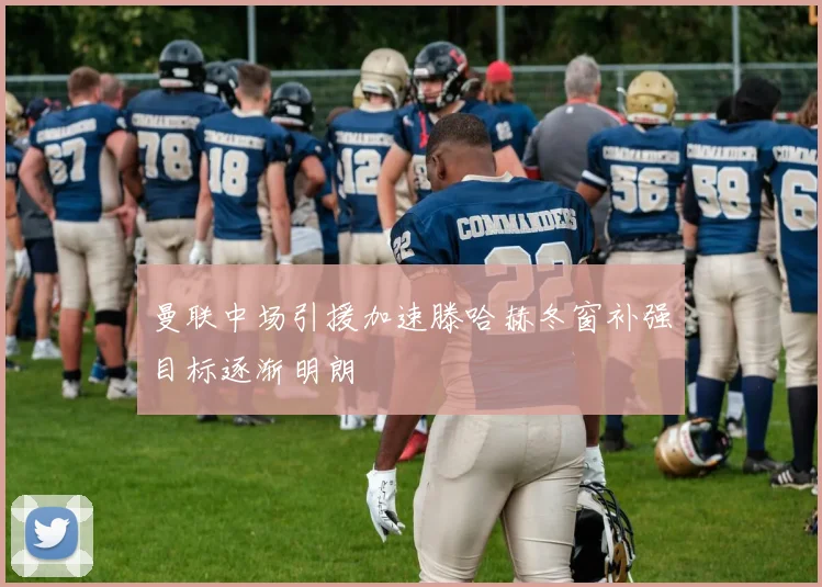 曼联中场引援加速滕哈赫冬窗补强目标逐渐明朗
