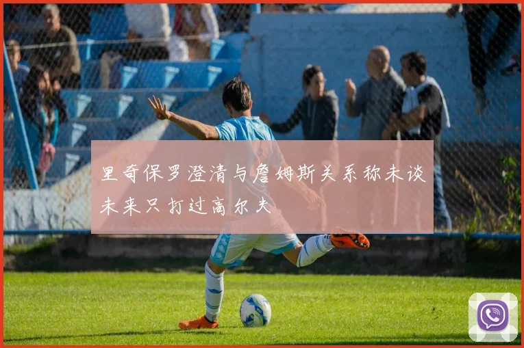 里奇保罗澄清与詹姆斯关系称未谈未来只打过高尔夫