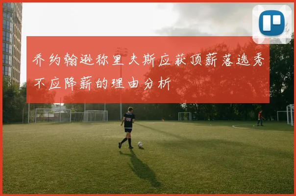 乔约翰逊称里夫斯应获顶薪落选秀不应降薪的理由分析