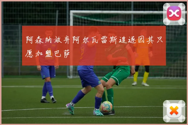 阿森纳放弃阿尔瓦雷斯追逐因其只愿加盟巴萨