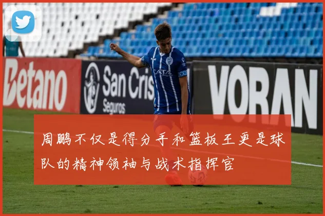 周鹏不仅是得分手和篮板王更是球队的精神领袖与战术指挥官