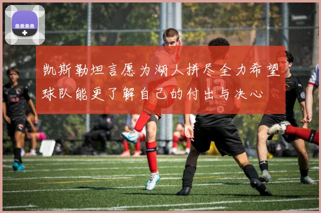 凯斯勒坦言愿为湖人拼尽全力希望球队能更了解自己的付出与决心