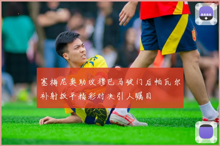 塞梅尼奥助攻穆巴马破门后帕瓦尔补射扳平精彩对决引人瞩目