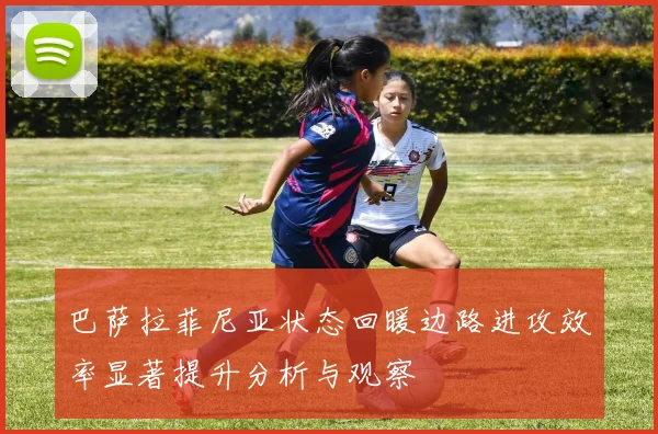 巴萨拉菲尼亚状态回暖边路进攻效率显著提升分析与观察